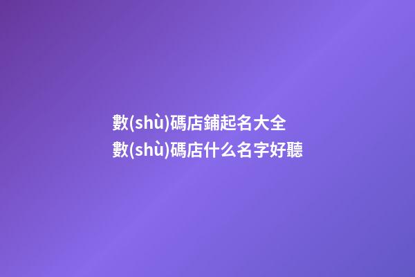 數(shù)碼店鋪起名大全 數(shù)碼店什么名字好聽